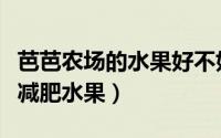 芭芭农场的水果好不好（芭芭农场草莓是不是减肥水果）