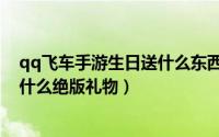 qq飞车手游生日送什么东西（怎么查看qq飞车手游生日送什么绝版礼物）