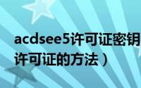 acdsee5许可证密钥（acdsee15中文版通过许可证的方法）