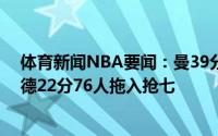 体育新闻NBA要闻：曼39分快船逆转爵士晋级西决；恩比德22分76人拖入抢七