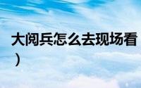 大阅兵怎么去现场看（怎么才能去现场看阅兵）