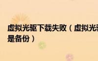 虚拟光驱下载失败（虚拟光驱安装错误请插入原始光盘而不是备份）