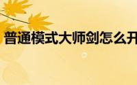普通模式大师剑怎么开光（大师剑怎么开光）