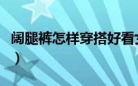 阔腿裤怎样穿搭好看女（阔腿裤怎样穿搭好看）