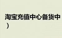 淘宝充值中心备货中（淘宝充值平台怎么进货）