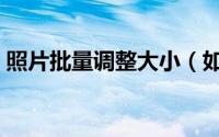 照片批量调整大小（如何批量缩小照片大小）