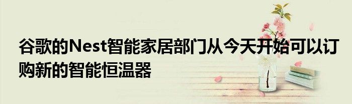 谷歌的Nest智能家居部门从今天开始可以订购新的智能恒温器