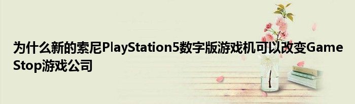 为什么新的索尼PlayStation5数字版游戏机可以改变GameStop游戏公司