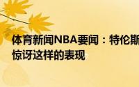 体育新闻NBA要闻：特伦斯-曼只要相信自己的努力就不会惊讶这样的表现