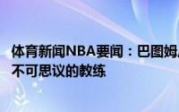 体育新闻NBA要闻：巴图姆卢知道如何让我们保持冷静他是不可思议的教练