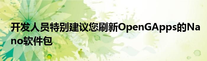 开发人员特别建议您刷新OpenGApps的Nano软件包