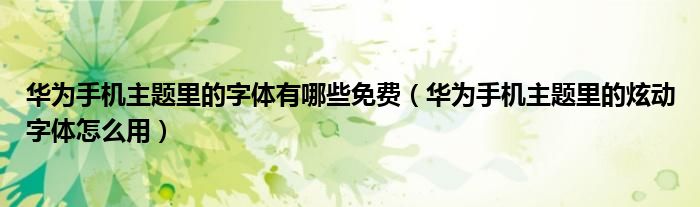 华为手机主题里的字体有哪些免费（华为手机主题里的炫动字体怎么用）
