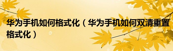 华为手机如何格式化（华为手机如何双清重置格式化）