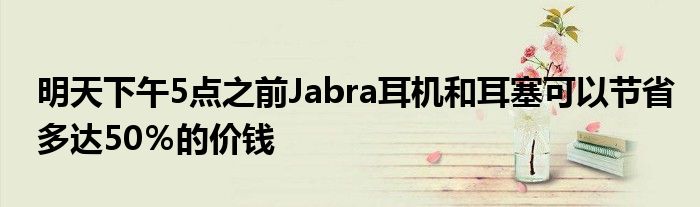 明天下午5点之前Jabra耳机和耳塞可以节省多达50％的价钱