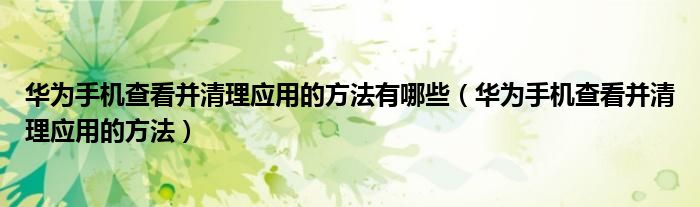 华为手机查看并清理应用的方法有哪些（华为手机查看并清理应用的方法）