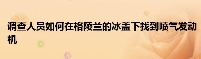 调查人员如何在格陵兰的冰盖下找到喷气发动机