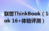 联想ThinkBook（16+怎么样 联想ThinkBook 16+体验评测）