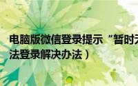 电脑版微信登录提示“暂时无法登录”怎么办（微信pc版无法登录解决办法）
