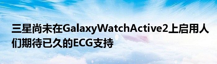 三星尚未在GalaxyWatchActive2上启用人们期待已久的ECG支持