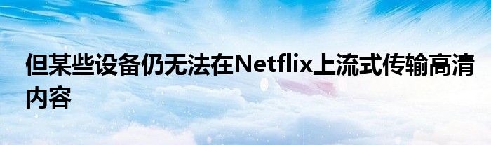 但某些设备仍无法在Netflix上流式传输高清内容