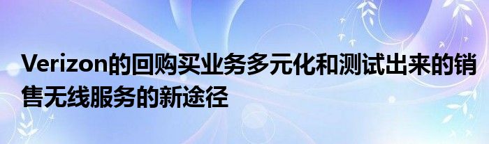 Verizon的回购买业务多元化和测试出来的销售无线服务的新途径
