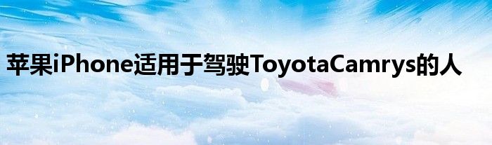 苹果iPhone适用于驾驶ToyotaCamrys的人