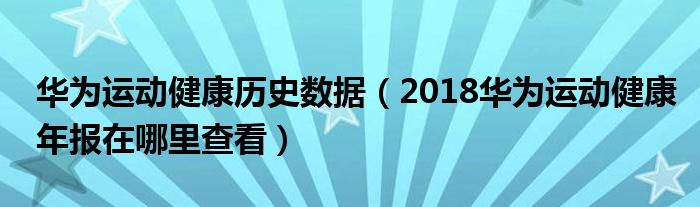 华为运动健康历史数据（2018华为运动健康年报在哪里查看）