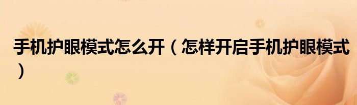 手机护眼模式怎么开（怎样开启手机护眼模式）