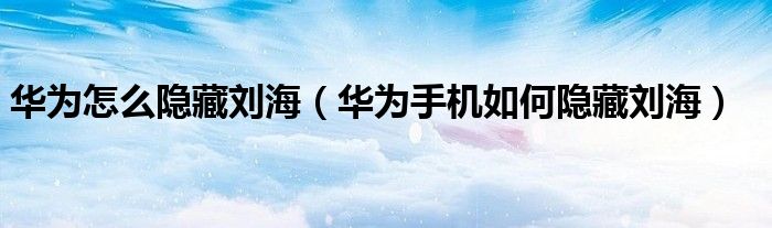 华为怎么隐藏刘海（华为手机如何隐藏刘海）