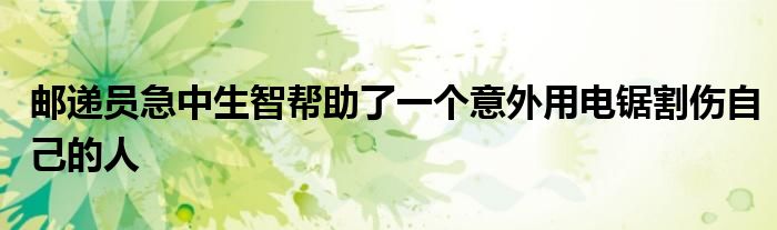 邮递员急中生智帮助了一个意外用电锯割伤自己的人