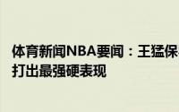 体育新闻NBA要闻：王猛保罗复出太阳不一定稳了期待快船打出最强硬表现