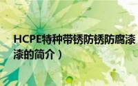 HCPE特种带锈防锈防腐漆（关于HCPE特种带锈防锈防腐漆的简介）