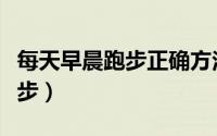 每天早晨跑步正确方法（每天早晨如何正确跑步）