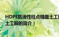 HDPE防滑性柱点糙面土工膜（关于HDPE防滑性柱点糙面土工膜的简介）