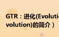 GTR：进化(Evolution)（关于GTR：进化(Evolution)的简介）