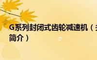 G系列封闭式齿轮减速机（关于G系列封闭式齿轮减速机的简介）