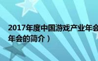 2017年度中国游戏产业年会（关于2017年度中国游戏产业年会的简介）