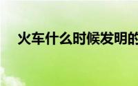 火车什么时候发明的（火车的发明时间）