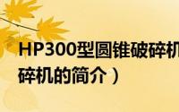 HP300型圆锥破碎机（关于HP300型圆锥破碎机的简介）