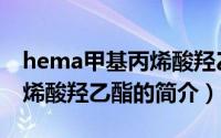 hema甲基丙烯酸羟乙酯（关于hema甲基丙烯酸羟乙酯的简介）