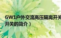 GW1户外交流高压隔离开关（关于GW1户外交流高压隔离开关的简介）