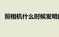 照相机什么时候发明的（照相机发明时间）