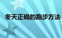 冬天正确的跑步方法（冬季如何正确跑步）