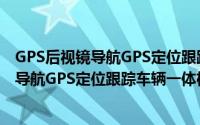 GPS后视镜导航GPS定位跟踪车辆一体机（关于GPS后视镜导航GPS定位跟踪车辆一体机的简介）