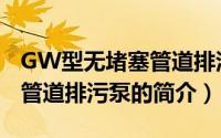 GW型无堵塞管道排污泵（关于GW型无堵塞管道排污泵的简介）