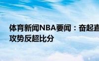 体育新闻NBA要闻：奋起直追雄鹿下半场开局打出16-2的攻势反超比分
