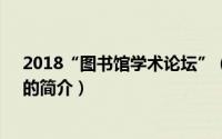 2018“图书馆学术论坛”（关于2018“图书馆学术论坛”的简介）