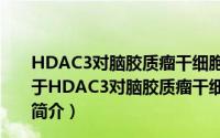 HDAC3对脑胶质瘤干细胞分化和肿瘤增殖的调控作用（关于HDAC3对脑胶质瘤干细胞分化和肿瘤增殖的调控作用的简介）
