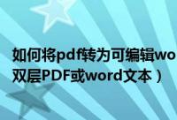 如何将pdf转为可编辑word使用（如何将文件转为可编辑的双层PDF或word文本）
