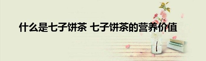 什么是七子饼茶 七子饼茶的营养价值